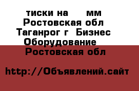 тиски на 320 мм - Ростовская обл., Таганрог г. Бизнес » Оборудование   . Ростовская обл.